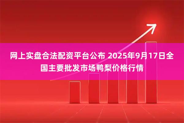 网上实盘合法配资平台公布 2025年9月17日全国主要批发市场鸭梨价格行情