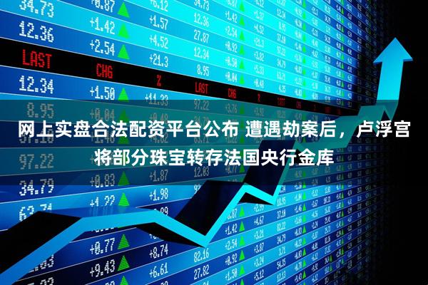 网上实盘合法配资平台公布 遭遇劫案后，卢浮宫将部分珠宝转存法国央行金库