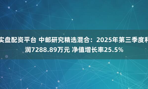 实盘配资平台 中邮研究精选混合：2025年第三季度利润7288.89万元 净值增长率25.5%