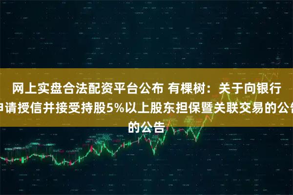 网上实盘合法配资平台公布 有棵树：关于向银行申请授信并接受持股5%以上股东担保暨关联交易的公告