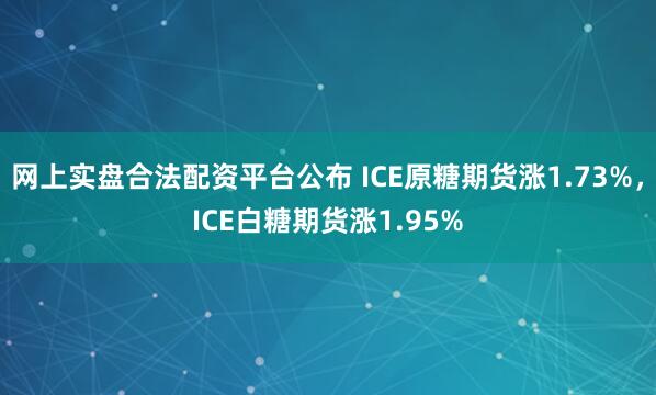 网上实盘合法配资平台公布 ICE原糖期货涨1.73%，ICE白糖期货涨1.95%