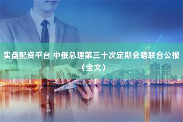 实盘配资平台 中俄总理第三十次定期会晤联合公报（全文）