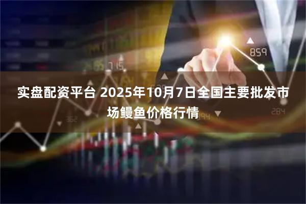 实盘配资平台 2025年10月7日全国主要批发市场鳗鱼价格行情