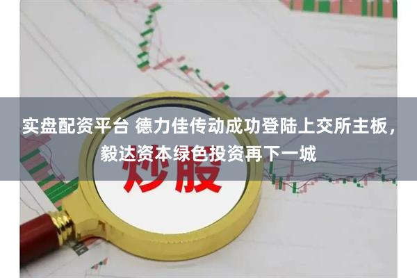 实盘配资平台 德力佳传动成功登陆上交所主板，毅达资本绿色投资再下一城