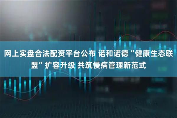 网上实盘合法配资平台公布 诺和诺德“健康生态联盟”扩容升级 共筑慢病管理新范式