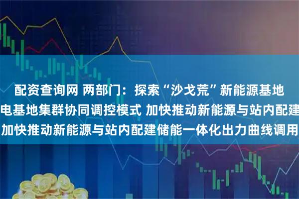 配资查询网 两部门：探索“沙戈荒”新能源基地、水风光基地、海上风电基地集群协同调控模式 加快推动新能源与站内配建储能一体化出力曲线调用