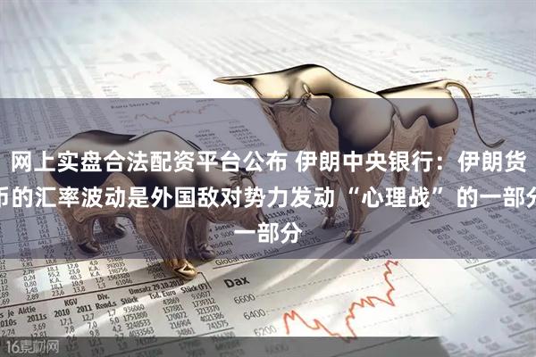网上实盘合法配资平台公布 伊朗中央银行：伊朗货币的汇率波动是外国敌对势力发动 “心理战” 的一部分