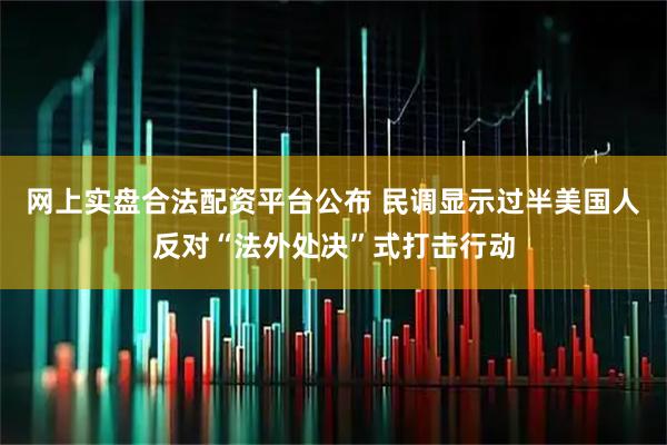 网上实盘合法配资平台公布 民调显示过半美国人反对“法外处决”式打击行动