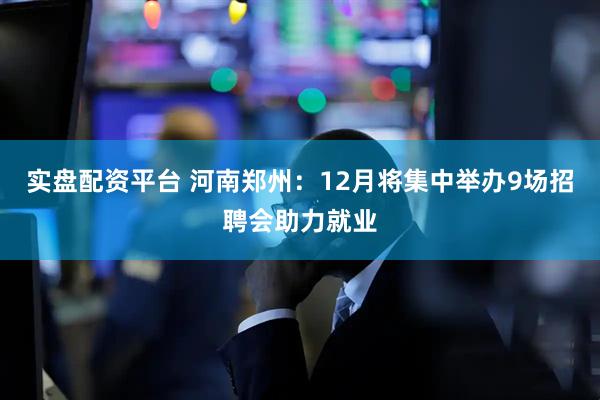 实盘配资平台 河南郑州:12月将集中举办9场招聘会助力就业