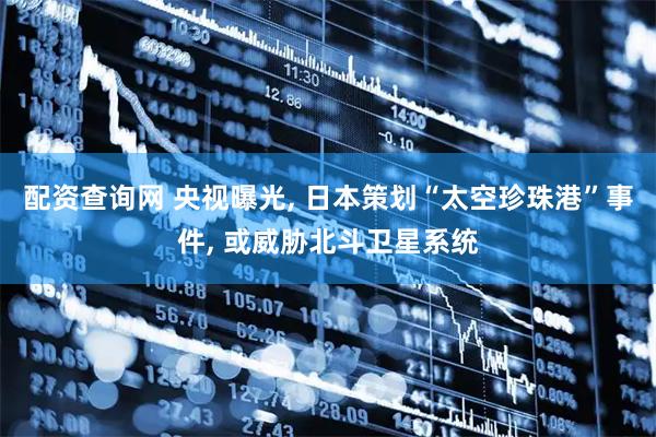 配资查询网 央视曝光, 日本策划“太空珍珠港”事件, 或威胁北斗卫星系统