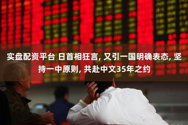 实盘配资平台 日首相狂言, 又引一国明确表态, 坚持一中原则, 共赴中文35年之约