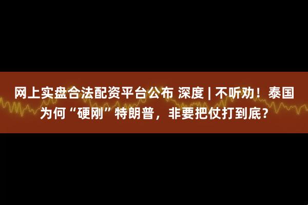 网上实盘合法配资平台公布 深度 | 不听劝!泰国为何“硬刚”特朗普,非要把仗打到底?