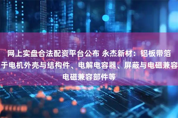 网上实盘合法配资平台公布 永杰新材：铝板带箔可应用于电机外壳与结构件、电解电容器、屏蔽与电磁兼容部件等
