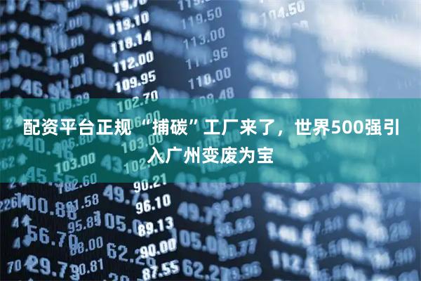 配资平台正规 “捕碳”工厂来了，世界500强引入广州变废为宝