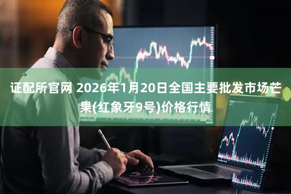 证配所官网 2026年1月20日全国主要批发市场芒果(红象牙9号)价格行情
