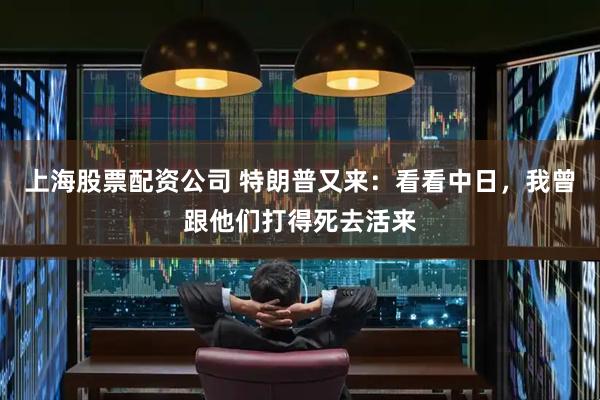 上海股票配资公司 特朗普又来：看看中日，我曾跟他们打得死去活来