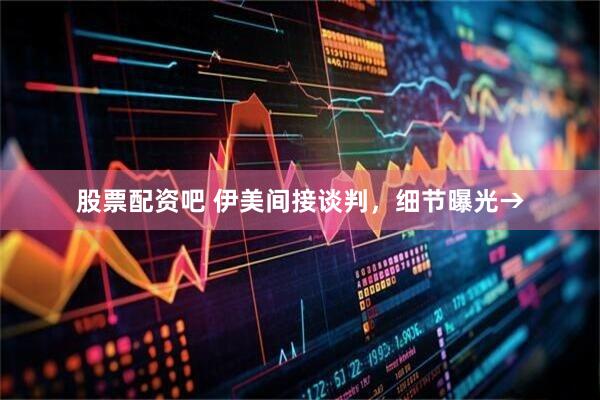 股票配资吧 伊美间接谈判，细节曝光→