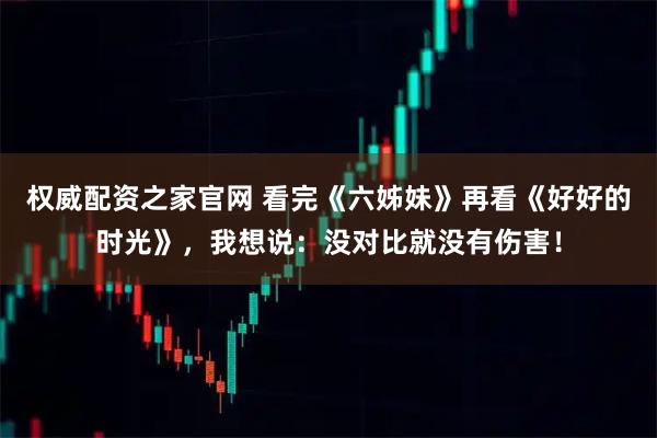 权威配资之家官网 看完《六姊妹》再看《好好的时光》,我想说:没对比就没有伤害!