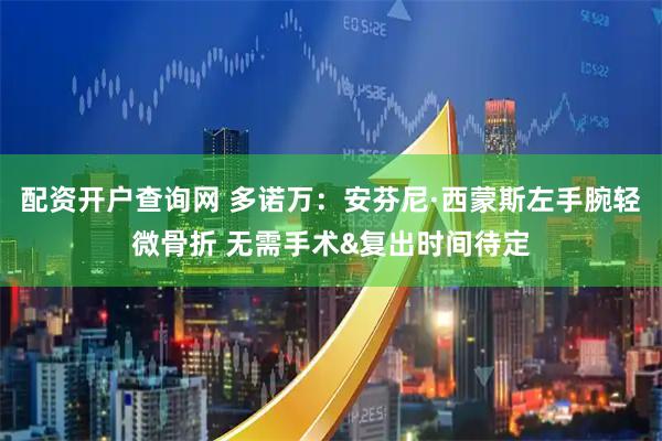 配资开户查询网 多诺万：安芬尼·西蒙斯左手腕轻微骨折 无需手术&复出时间待定