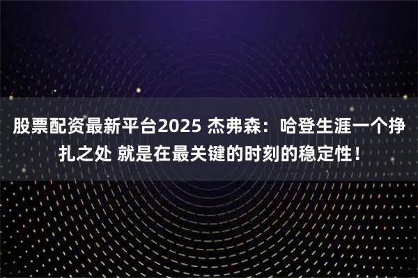 股票配资最新平台2025 杰弗森:哈登生涯一个挣扎之处 就是在最关键的时刻的稳定性!