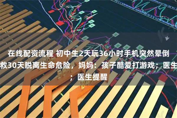 在线配资流程 初中生2天玩36小时手机突然晕倒,抢救30天脱离生命危险,妈妈:孩子酷爱打游戏;医生提醒