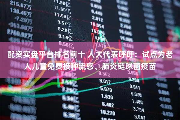 配资实盘平台排名前十 人大代表呼吁:试点为老人儿童免费接种流感、肺炎链球菌疫苗