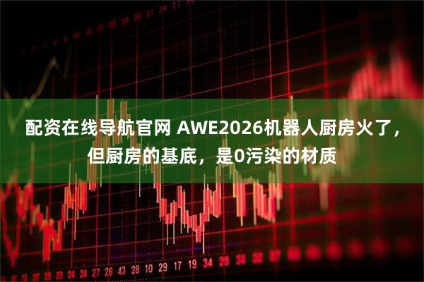 配资在线导航官网 AWE2026机器人厨房火了,但厨房的基底,是0污染的材质