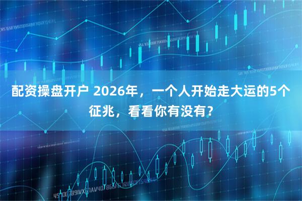配资操盘开户 2026年，一个人开始走大运的5个征兆，看看你有没有？