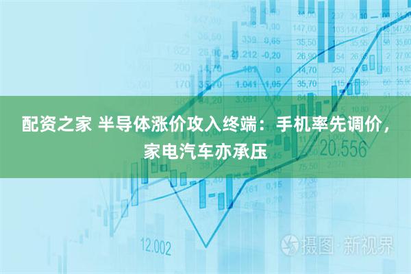 配资之家 半导体涨价攻入终端：手机率先调价，家电汽车亦承压