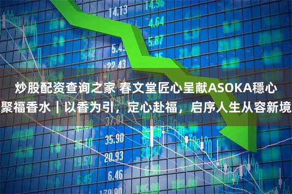 炒股配资查询之家 春文堂匠心呈献ASOKA穩心聚福香水｜以香为引，定心赴福，启序人生从容新境