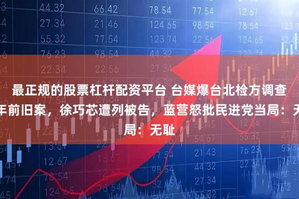 最正规的股票杠杆配资平台 台媒爆台北检方调查两年前旧案,徐巧芯遭列被告,蓝营怒批民进党当局:无耻
