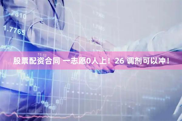 股票配资合同 一志愿0人上！26 调剂可以冲！
