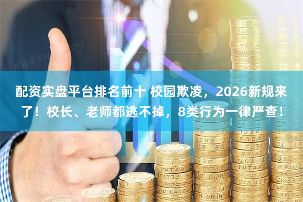 配资实盘平台排名前十 校园欺凌，2026新规来了！校长、老师都逃不掉，8类行为一律严查！