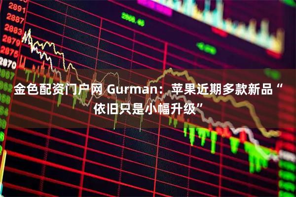 金色配资门户网 Gurman：苹果近期多款新品“依旧只是小幅升级”