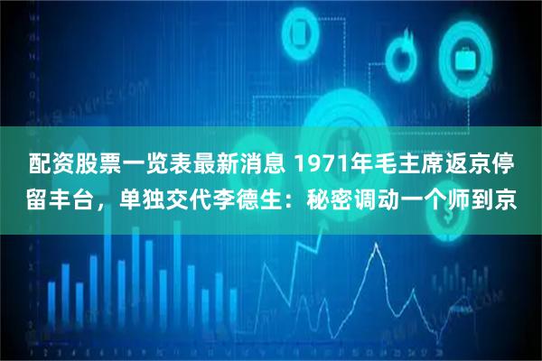 配资股票一览表最新消息 1971年毛主席返京停留丰台，单独交代李德生：秘密调动一个师到京