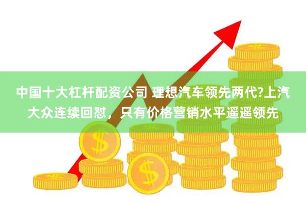 中国十大杠杆配资公司 理想汽车领先两代?上汽大众连续回怼，只有价格营销水平遥遥领先