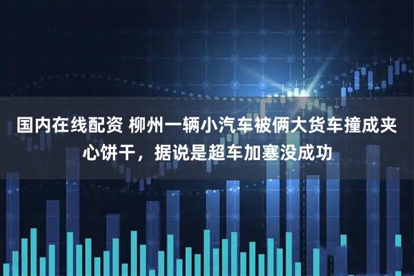 国内在线配资 柳州一辆小汽车被俩大货车撞成夹心饼干，据说是超车加塞没成功