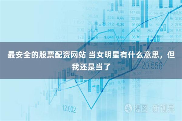 最安全的股票配资网站 当女明星有什么意思，但我还是当了