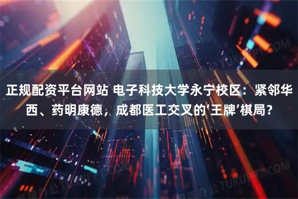 正规配资平台网站 电子科技大学永宁校区：紧邻华西、药明康德，成都医工交叉的‘王牌’棋局？