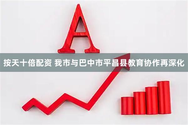 按天十倍配资 我市与巴中市平昌县教育协作再深化