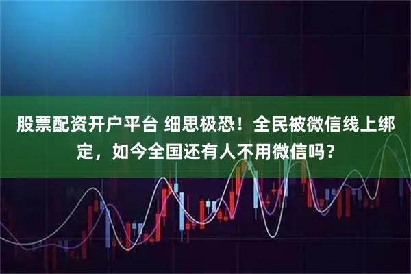 股票配资开户平台 细思极恐！全民被微信线上绑定，如今全国还有人不用微信吗？