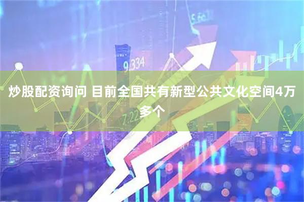 炒股配资询问 目前全国共有新型公共文化空间4万多个