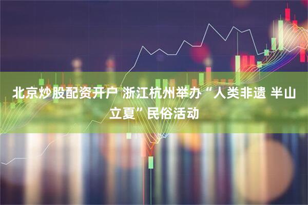 北京炒股配资开户 浙江杭州举办“人类非遗 半山立夏”民俗活动