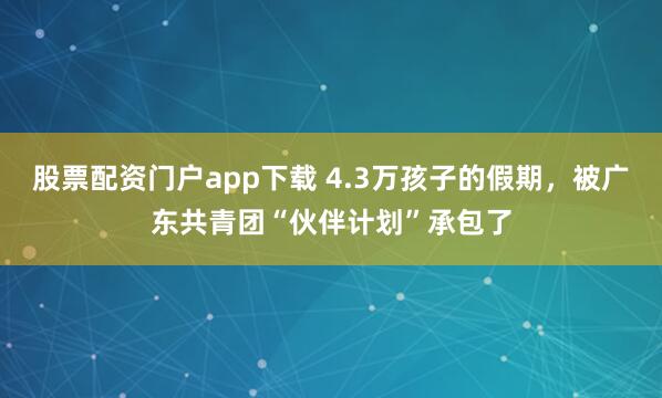 股票配资门户app下载 4.3万孩子的假期，被广东共青团“伙伴计划”承包了