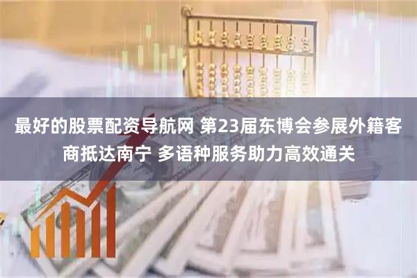 最好的股票配资导航网 第23届东博会参展外籍客商抵达南宁 多语种服务助力高效通关