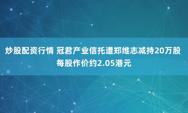 炒股配资行情 冠君产业信托遭郑维志减持20万股 每股作价约2.05港元