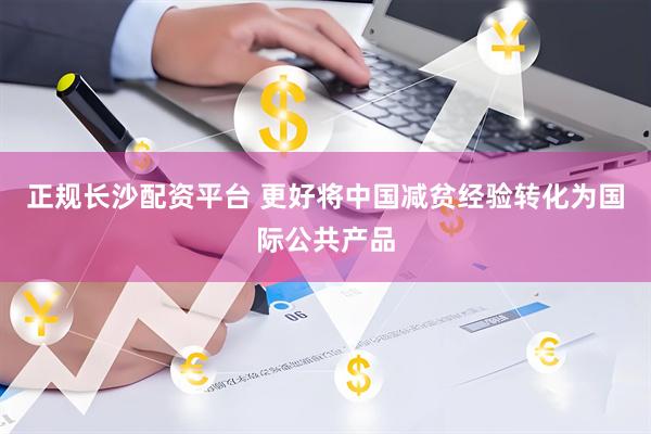 正规长沙配资平台 更好将中国减贫经验转化为国际公共产品