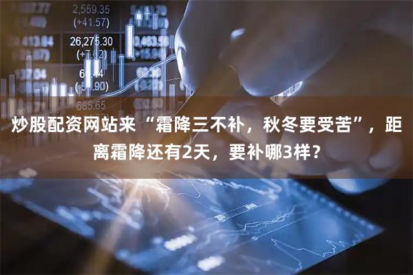 炒股配资网站来 “霜降三不补,秋冬要受苦”,距离霜降还有2天,要补哪3样?